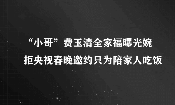 “小哥”费玉清全家福曝光婉拒央视春晚邀约只为陪家人吃饭