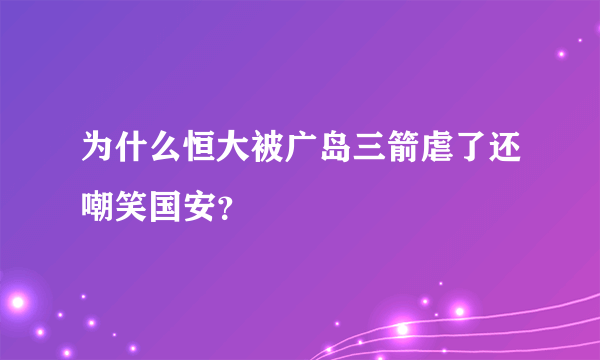 为什么恒大被广岛三箭虐了还嘲笑国安？