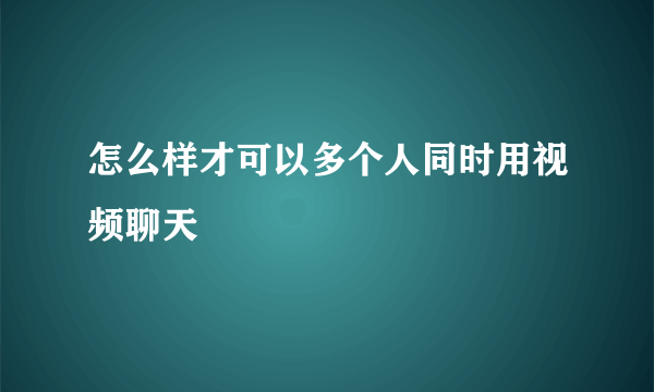 怎么样才可以多个人同时用视频聊天