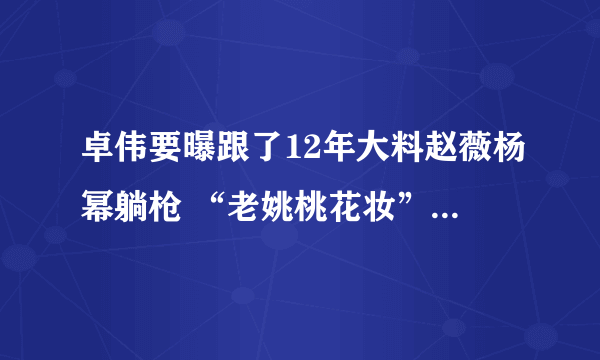 卓伟要曝跟了12年大料赵薇杨幂躺枪 “老姚桃花妆”指的是谁