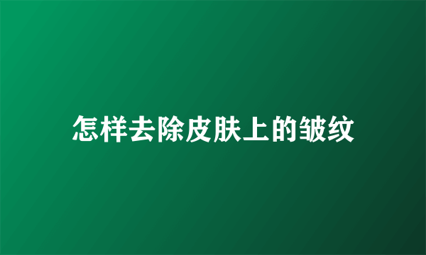 怎样去除皮肤上的皱纹