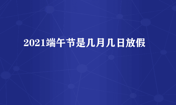 2021端午节是几月几日放假