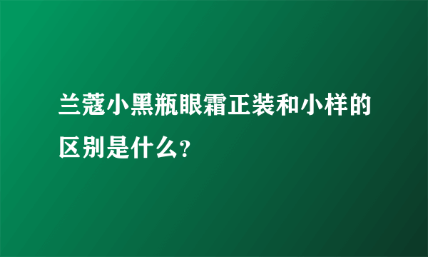 兰蔻小黑瓶眼霜正装和小样的区别是什么？