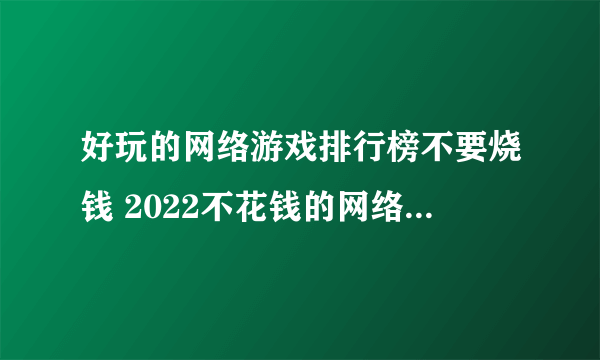 好玩的网络游戏排行榜不要烧钱 2022不花钱的网络游戏有哪些