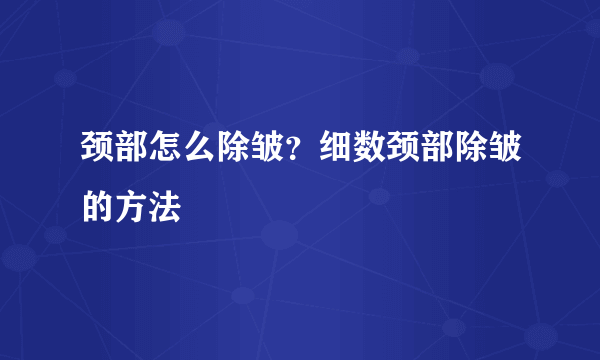 颈部怎么除皱？细数颈部除皱的方法