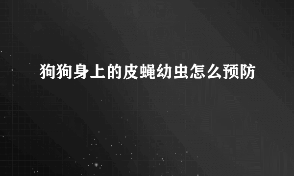 狗狗身上的皮蝇幼虫怎么预防