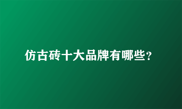 仿古砖十大品牌有哪些？
