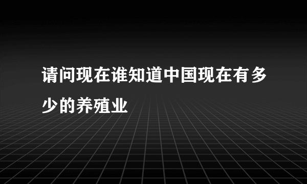 请问现在谁知道中国现在有多少的养殖业