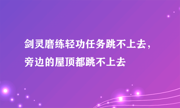 剑灵磨练轻功任务跳不上去，旁边的屋顶都跳不上去