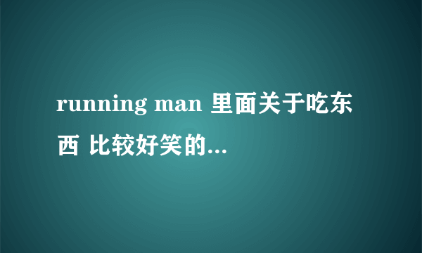 running man 里面关于吃东西 比较好笑的 列出来一下
