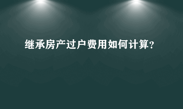 继承房产过户费用如何计算？