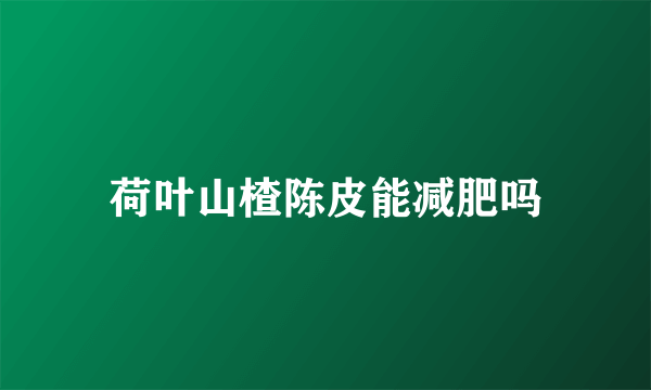 荷叶山楂陈皮能减肥吗