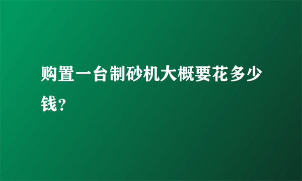 购置一台制砂机大概要花多少钱？