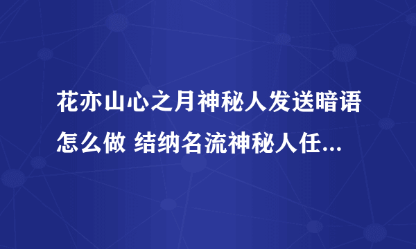 花亦山心之月神秘人发送暗语怎么做 结纳名流神秘人任务流程介绍