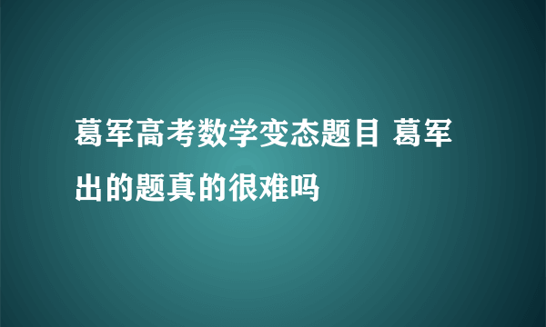 葛军高考数学变态题目 葛军出的题真的很难吗