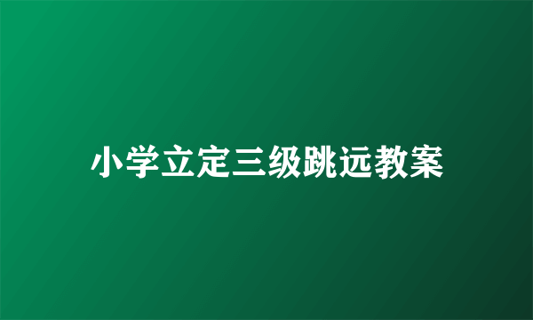 小学立定三级跳远教案