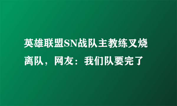英雄联盟SN战队主教练叉烧离队，网友：我们队要完了