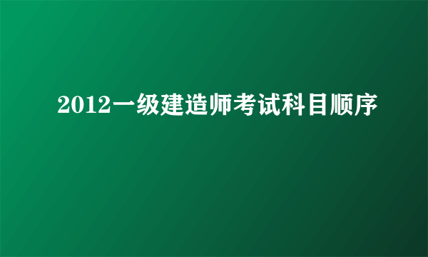 2012一级建造师考试科目顺序
