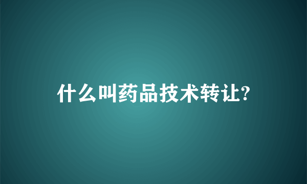 什么叫药品技术转让?