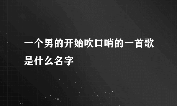 一个男的开始吹口哨的一首歌是什么名字