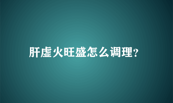肝虚火旺盛怎么调理？