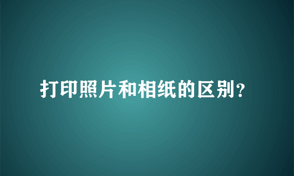 打印照片和相纸的区别？