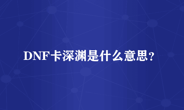 DNF卡深渊是什么意思？