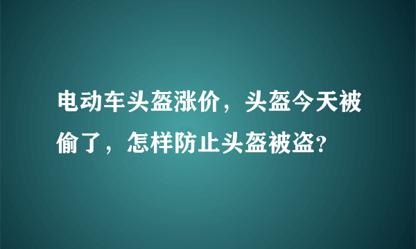 电动车头盔涨价，头盔今天被偷了，怎样防止头盔被盗？