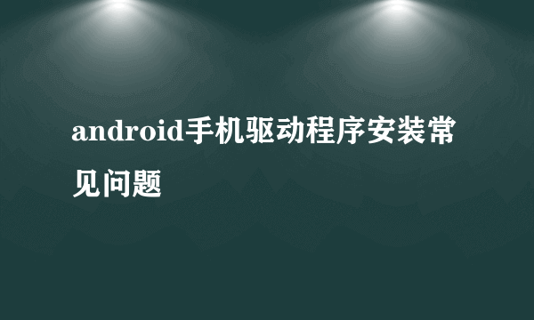 android手机驱动程序安装常见问题