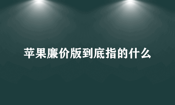 苹果廉价版到底指的什么