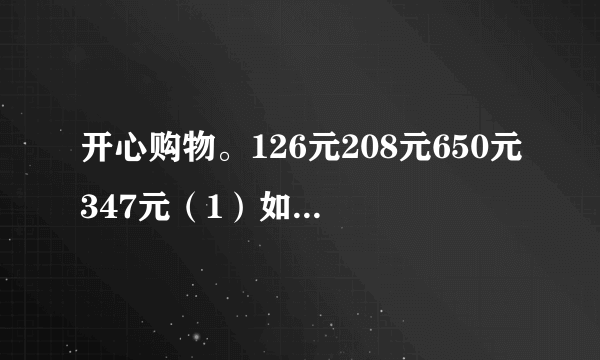 开心购物。126元208元650元347元（1）如果买前三种商品，需要付多少钱？（2）爸爸想买后三种商品，爸爸大约应准备多少钱？