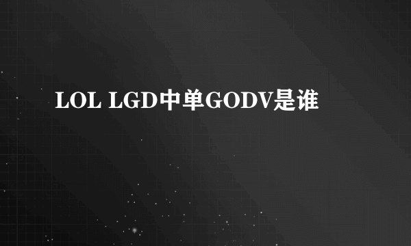 LOL LGD中单GODV是谁