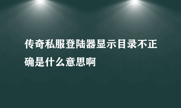 传奇私服登陆器显示目录不正确是什么意思啊