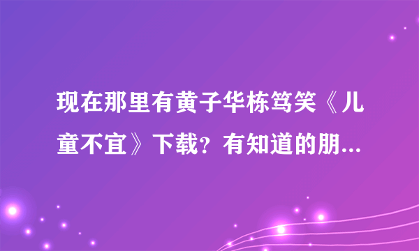 现在那里有黄子华栋笃笑《儿童不宜》下载？有知道的朋友请帮帮忙
