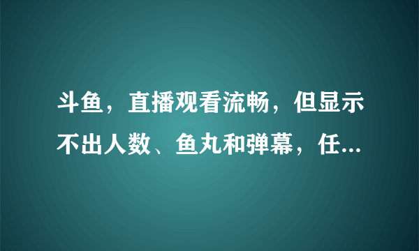 斗鱼，直播观看流畅，但显示不出人数、鱼丸和弹幕，任务列表也无法打开？