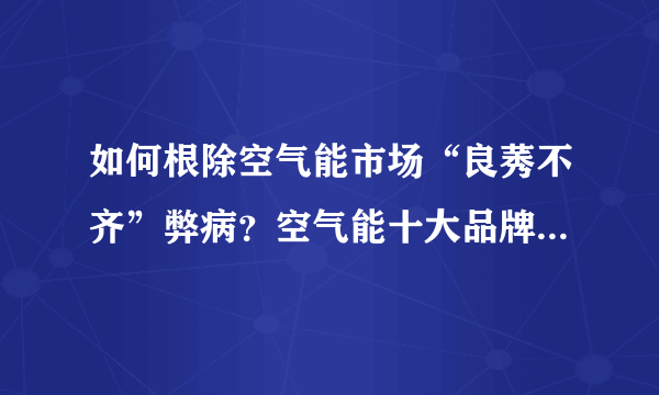 如何根除空气能市场“良莠不齐”弊病？空气能十大品牌四季沐歌告诉你！