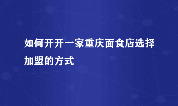 如何开开一家重庆面食店选择加盟的方式