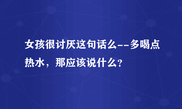 女孩很讨厌这句话么--多喝点热水，那应该说什么？