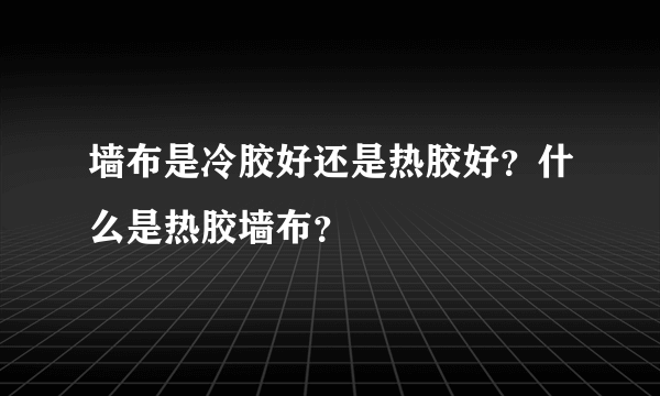 墙布是冷胶好还是热胶好？什么是热胶墙布？