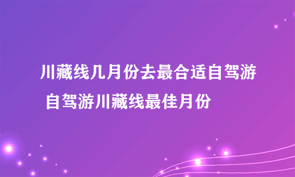 川藏线几月份去最合适自驾游 自驾游川藏线最佳月份