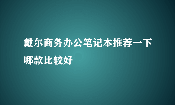 戴尔商务办公笔记本推荐一下哪款比较好