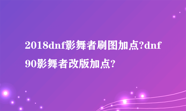 2018dnf影舞者刷图加点?dnf90影舞者改版加点?