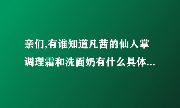 亲们,有谁知道凡茜的仙人掌调理霜和洗面奶有什么具体区别啊?