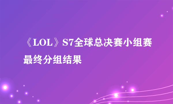 《LOL》S7全球总决赛小组赛最终分组结果