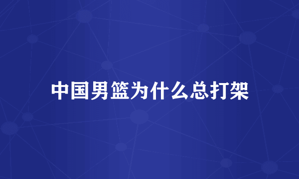 中国男篮为什么总打架