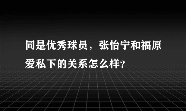 同是优秀球员，张怡宁和福原爱私下的关系怎么样？