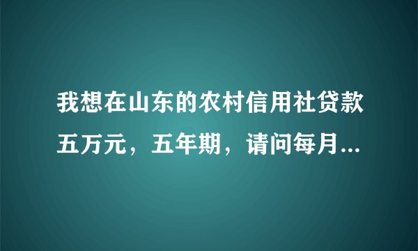 我想在山东的农村信用社贷款五万元，五年期，请问每月需还款多少》？？？
