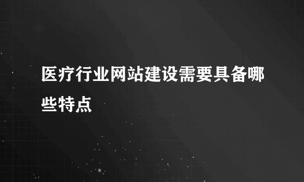 医疗行业网站建设需要具备哪些特点