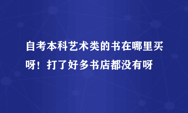 自考本科艺术类的书在哪里买呀！打了好多书店都没有呀