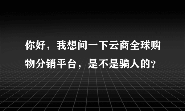 你好，我想问一下云商全球购物分销平台，是不是骗人的？